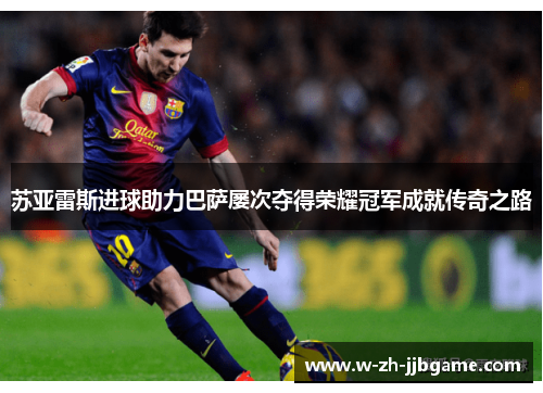 苏亚雷斯进球助力巴萨屡次夺得荣耀冠军成就传奇之路 苏亚雷斯进球助力巴萨屡次夺得荣耀冠军成就传奇之路