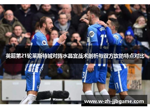 英超第21轮莱斯特城对阵水晶宫战术剖析与双方攻防特点对比