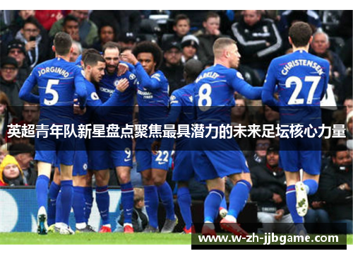 英超青年队新星盘点聚焦最具潜力的未来足坛核心力量 英超青年队新星盘点聚焦最具潜力的未来足坛核心力量