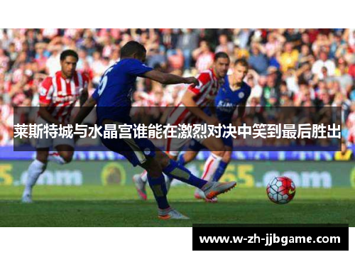 莱斯特城与水晶宫谁能在激烈对决中笑到最后胜出