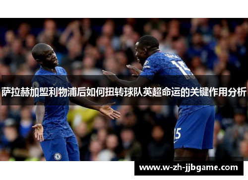 萨拉赫加盟利物浦后如何扭转球队英超命运的关键作用分析