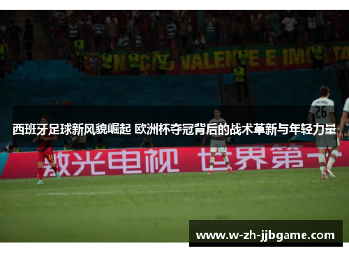 西班牙足球新风貌崛起 欧洲杯夺冠背后的战术革新与年轻力量 西班牙足球新风貌崛起 欧洲杯夺冠背后的战术革新与年轻力量