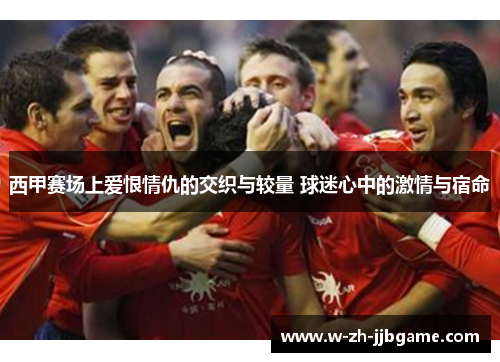 西甲赛场上爱恨情仇的交织与较量 球迷心中的激情与宿命