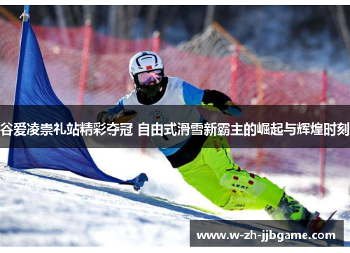 谷爱凌崇礼站精彩夺冠 自由式滑雪新霸主的崛起与辉煌时刻
