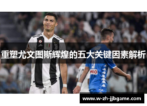 重塑尤文图斯辉煌的五大关键因素解析