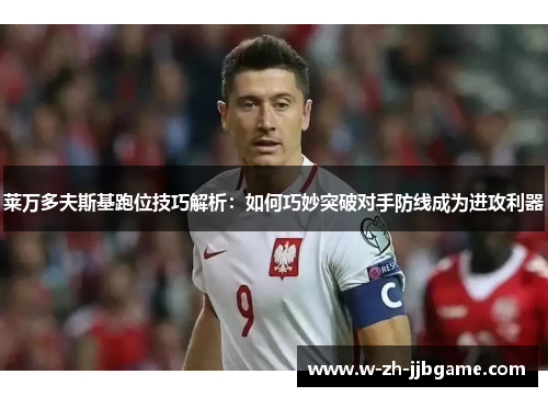 莱万多夫斯基跑位技巧解析：如何巧妙突破对手防线成为进攻利器