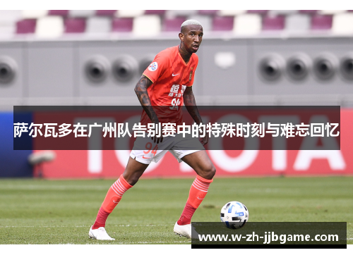 萨尔瓦多在广州队告别赛中的特殊时刻与难忘回忆