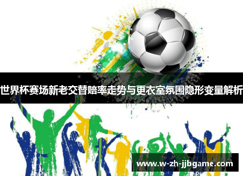 世界杯赛场新老交替赔率走势与更衣室氛围隐形变量解析