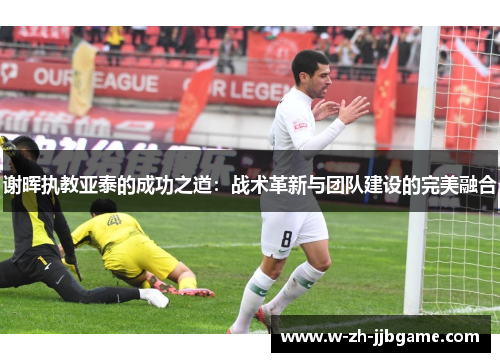 谢晖执教亚泰的成功之道：战术革新与团队建设的完美融合