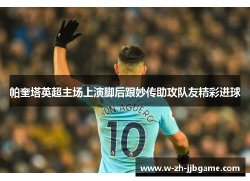 帕奎塔英超主场上演脚后跟妙传助攻队友精彩进球