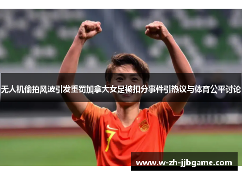 无人机偷拍风波引发重罚加拿大女足被扣分事件引热议与体育公平讨论 无人机偷拍风波引发重罚加拿大女足被扣分事件引热议与体育公平讨论