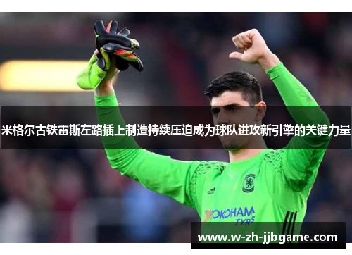 米格尔古铁雷斯左路插上制造持续压迫成为球队进攻新引擎的关键力量 米格尔古铁雷斯左路插上制造持续压迫成为球队进攻新引擎的关键力量