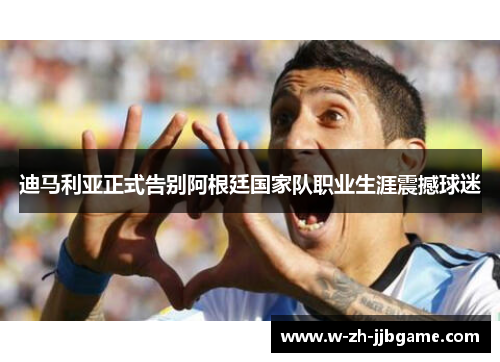 迪马利亚正式告别阿根廷国家队职业生涯震撼球迷 迪马利亚正式告别阿根廷国家队职业生涯震撼球迷