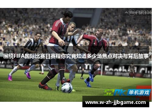 围绕FIFA国际比赛日赛程你究竟知道多少场焦点对决与背后故事