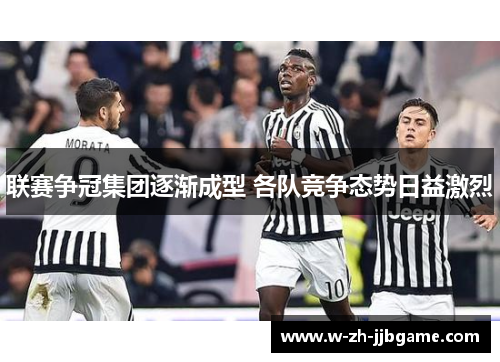 联赛争冠集团逐渐成型 各队竞争态势日益激烈 联赛争冠集团逐渐成型 各队竞争态势日益激烈