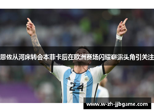 恩佐从河床转会本菲卡后在欧洲赛场闪耀崭露头角引关注 恩佐从河床转会本菲卡后在欧洲赛场闪耀崭露头角引关注