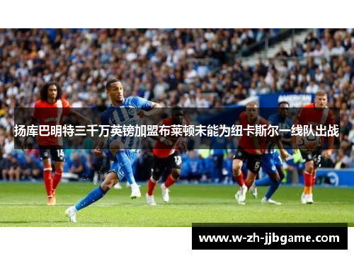扬库巴明特三千万英镑加盟布莱顿未能为纽卡斯尔一线队出战