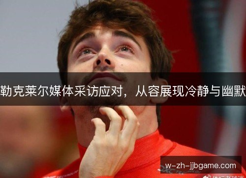 勒克莱尔媒体采访应对,从容展现冷静与幽默 勒克莱尔媒体采访应对,从容展现冷静与幽默