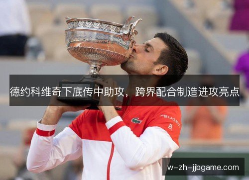 德约科维奇下底传中助攻,跨界配合制造进攻亮点 德约科维奇下底传中助攻,跨界配合制造进攻亮点