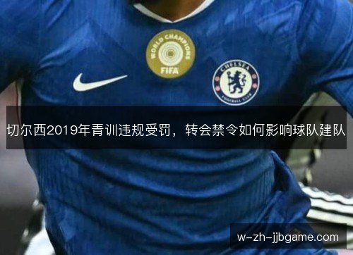 切尔西2019年青训违规受罚,转会禁令如何影响球队建队 切尔西2019年青训违规受罚,转会禁令如何影响球队建队